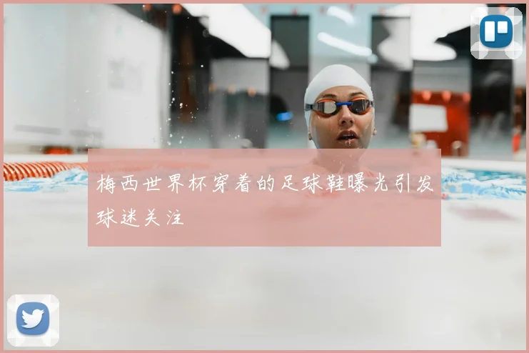 梅西世界杯穿着的足球鞋曝光引发球迷关注