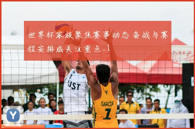 世界杯家族聚焦赛事动态 备战与赛程安排成关注重点_1