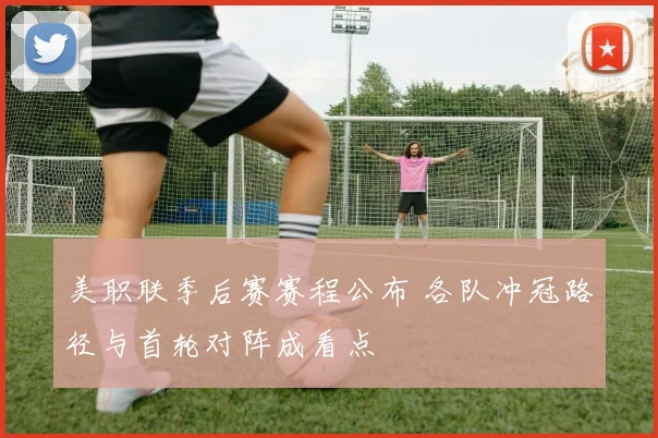 美职联季后赛赛程公布 各队冲冠路径与首轮对阵成看点