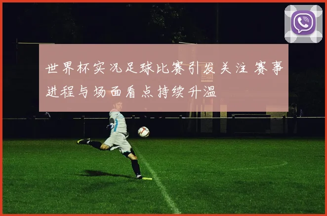 世界杯实况足球比赛引发关注 赛事进程与场面看点持续升温