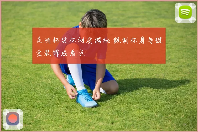 美洲杯奖杯材质揭秘 银制杯身与镀金装饰成看点