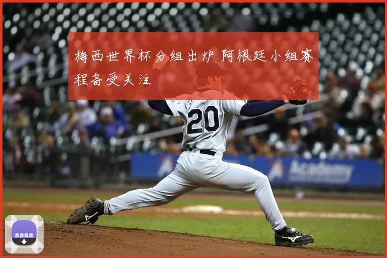 梅西世界杯分组出炉 阿根廷小组赛程备受关注