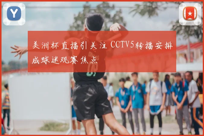美洲杯直播引关注 CCTV5转播安排成球迷观赛焦点