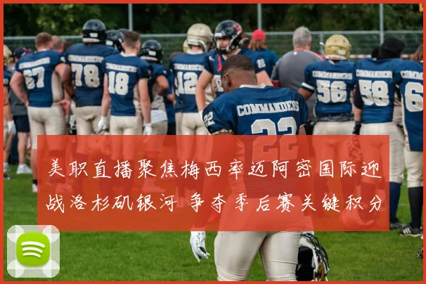 美职直播聚焦梅西率迈阿密国际迎战洛杉矶银河 争夺季后赛关键积分