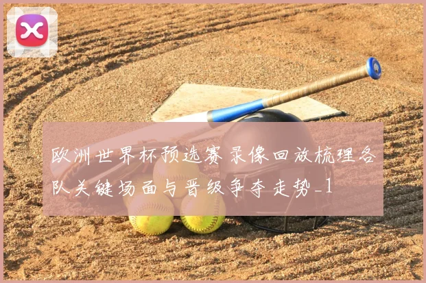 欧洲世界杯预选赛录像回放梳理各队关键场面与晋级争夺走势_1