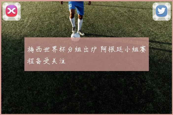 梅西世界杯分组出炉 阿根廷小组赛程备受关注