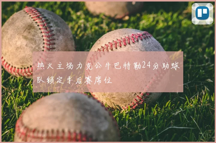 热火主场力克公牛巴特勒24分助球队锁定季后赛席位