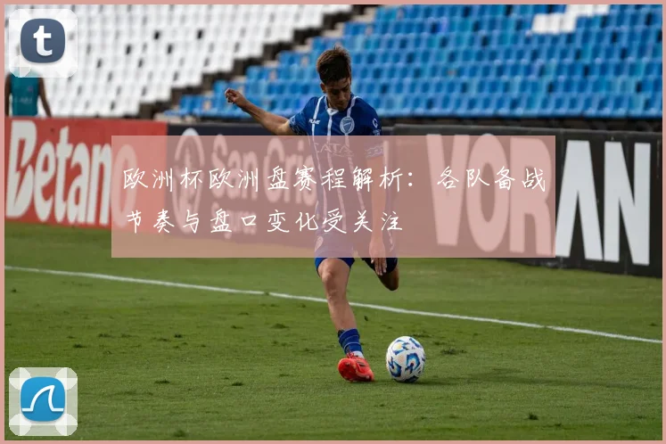 欧洲杯欧洲盘赛程解析：各队备战节奏与盘口变化受关注