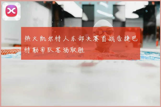 热火凯尔特人东部决赛首战告捷巴特勒率队客场取胜