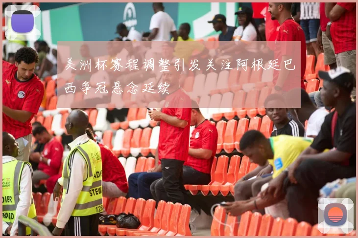 美洲杯赛程调整引发关注阿根廷巴西争冠悬念延续
