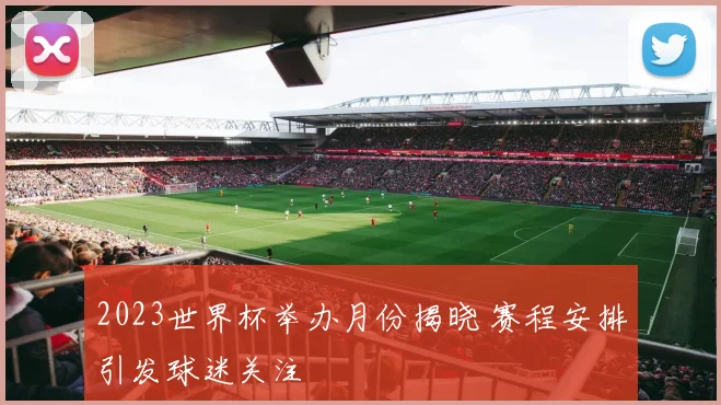 2023世界杯举办月份揭晓 赛程安排引发球迷关注