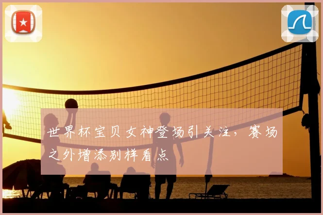 世界杯宝贝女神登场引关注，赛场之外增添别样看点