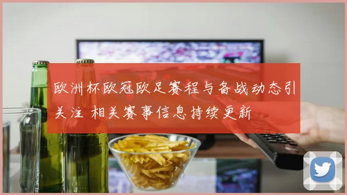 欧洲杯欧冠欧足赛程与备战动态引关注 相关赛事信息持续更新